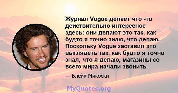 Журнал Vogue делает что -то действительно интересное здесь: они делают это так, как будто я точно знаю, что делаю. Поскольку Vogue заставил это выглядеть так, как будто я точно знал, что я делаю, магазины со всего мира