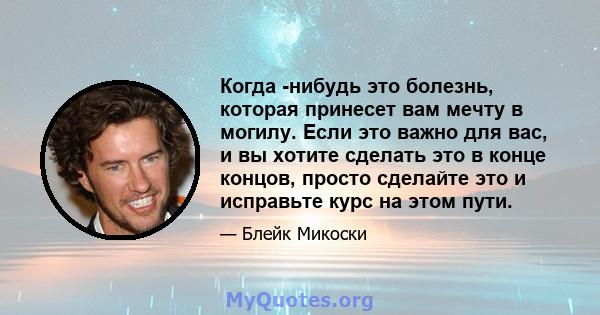 Когда -нибудь это болезнь, которая принесет вам мечту в могилу. Если это важно для вас, и вы хотите сделать это в конце концов, просто сделайте это и исправьте курс на этом пути.