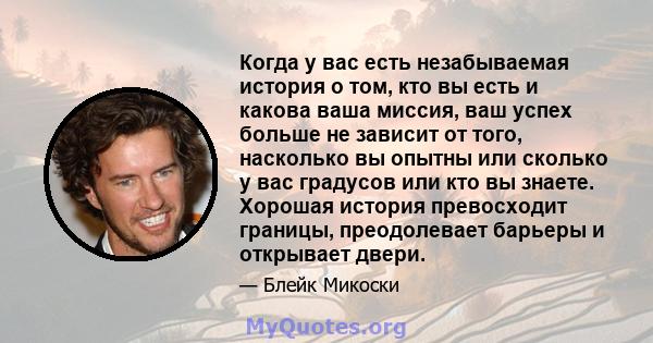 Когда у вас есть незабываемая история о том, кто вы есть и какова ваша миссия, ваш успех больше не зависит от того, насколько вы опытны или сколько у вас градусов или кто вы знаете. Хорошая история превосходит границы,