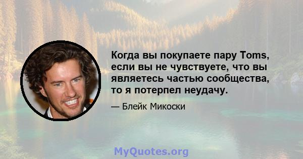 Когда вы покупаете пару Toms, если вы не чувствуете, что вы являетесь частью сообщества, то я потерпел неудачу.