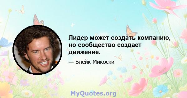 Лидер может создать компанию, но сообщество создает движение.