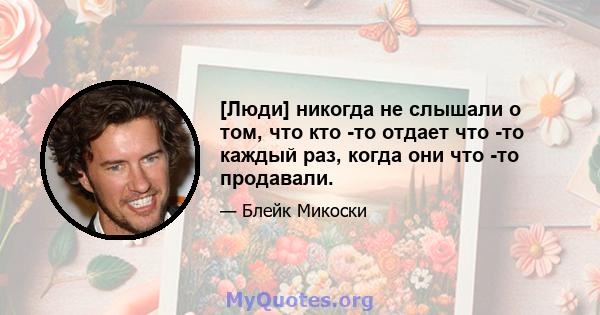 [Люди] никогда не слышали о том, что кто -то отдает что -то каждый раз, когда они что -то продавали.