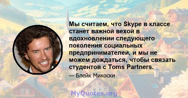 Мы считаем, что Skype в классе станет важной вехой в вдохновлении следующего поколения социальных предпринимателей, и мы не можем дождаться, чтобы связать студентов с Toms Partners.