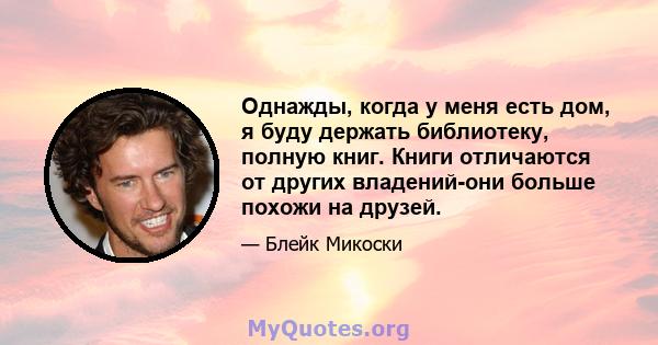 Однажды, когда у меня есть дом, я буду держать библиотеку, полную книг. Книги отличаются от других владений-они больше похожи на друзей.