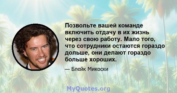 Позвольте вашей команде включить отдачу в их жизнь через свою работу. Мало того, что сотрудники остаются гораздо дольше, они делают гораздо больше хороших.