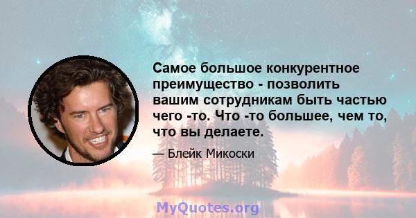 Самое большое конкурентное преимущество - позволить вашим сотрудникам быть частью чего -то. Что -то большее, чем то, что вы делаете.