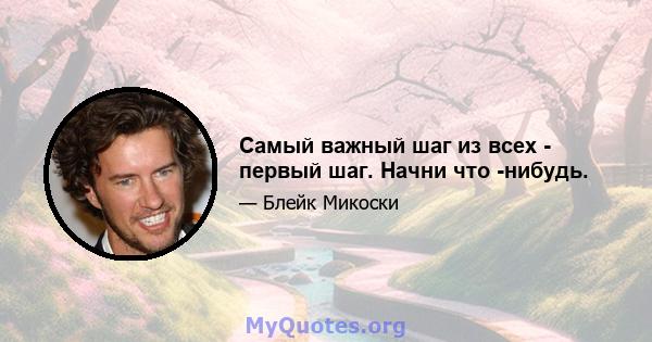 Самый важный шаг из всех - первый шаг. Начни что -нибудь.