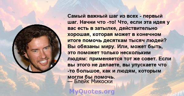 Самый важный шаг из всех - первый шаг. Начни что -то! Что, если эта идея у вас есть в затылке, действительно хорошая, которая может в конечном итоге помочь десяткам тысяч людей? Вы обязаны миру. Или, может быть, это