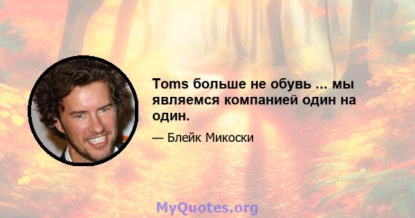 Toms больше не обувь ... мы являемся компанией один на один.