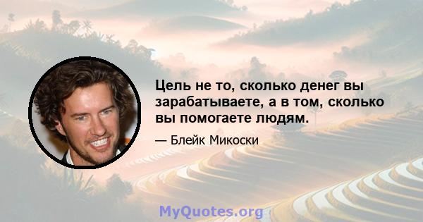 Цель не то, сколько денег вы зарабатываете, а в том, сколько вы помогаете людям.