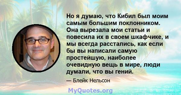 Но я думаю, что Кибил был моим самым большим поклонником. Она вырезала мои статьи и повесила их в своем шкафчике, и мы всегда расстались, как если бы вы написали самую простейшую, наиболее очевидную вещь в мире, люди