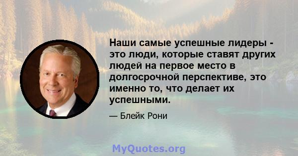 Наши самые успешные лидеры - это люди, которые ставят других людей на первое место в долгосрочной перспективе, это именно то, что делает их успешными.