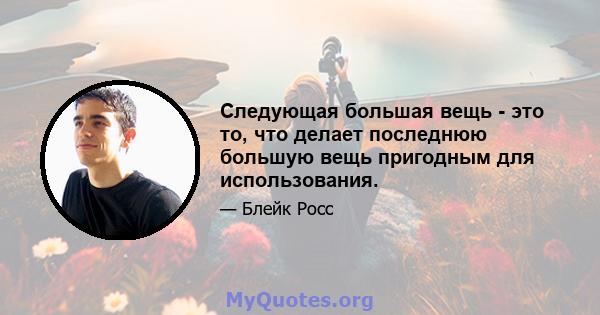 Следующая большая вещь - это то, что делает последнюю большую вещь пригодным для использования.