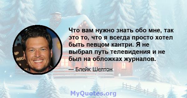 Что вам нужно знать обо мне, так это то, что я всегда просто хотел быть певцом кантри. Я не выбрал путь телевидения и не был на обложках журналов.