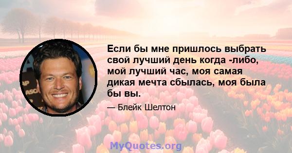 Если бы мне пришлось выбрать свой лучший день когда -либо, мой лучший час, моя самая дикая мечта сбылась, моя была бы вы.