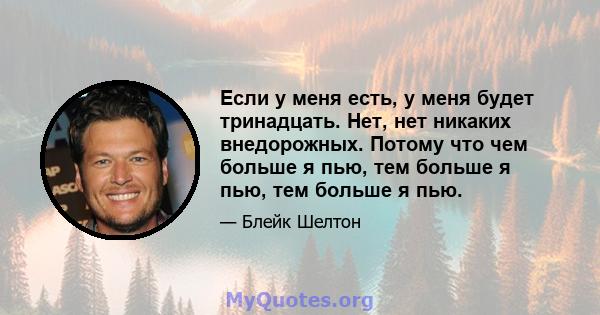 Если у меня есть, у меня будет тринадцать. Нет, нет никаких внедорожных. Потому что чем больше я пью, тем больше я пью, тем больше я пью.