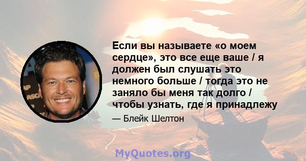 Если вы называете «о моем сердце», это все еще ваше / я должен был слушать это немного больше / тогда это не заняло бы меня так долго / чтобы узнать, где я принадлежу