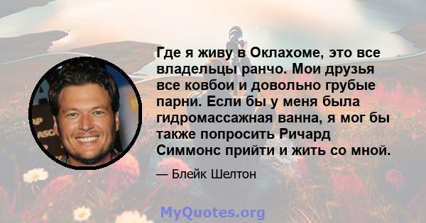 Где я живу в Оклахоме, это все владельцы ранчо. Мои друзья все ковбои и довольно грубые парни. Если бы у меня была гидромассажная ванна, я мог бы также попросить Ричард Симмонс прийти и жить со мной.