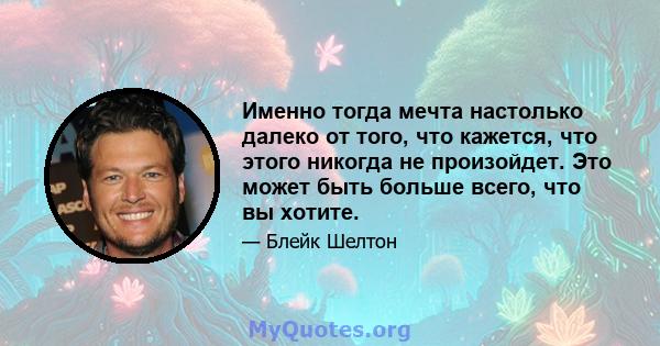 Именно тогда мечта настолько далеко от того, что кажется, что этого никогда не произойдет. Это может быть больше всего, что вы хотите.