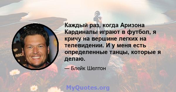 Каждый раз, когда Аризона Кардиналы играют в футбол, я кричу на вершине легких на телевидении. И у меня есть определенные танцы, которые я делаю.