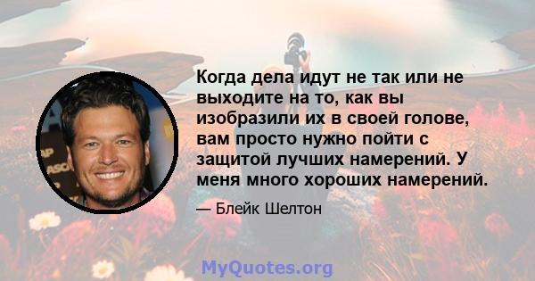 Когда дела идут не так или не выходите на то, как вы изобразили их в своей голове, вам просто нужно пойти с защитой лучших намерений. У меня много хороших намерений.