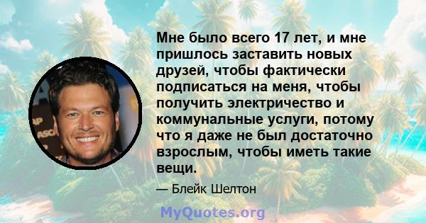 Мне было всего 17 лет, и мне пришлось заставить новых друзей, чтобы фактически подписаться на меня, чтобы получить электричество и коммунальные услуги, потому что я даже не был достаточно взрослым, чтобы иметь такие