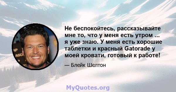 Не беспокойтесь, рассказывайте мне то, что у меня есть утром ... я уже знаю. У меня есть хорошие таблетки и красный Gatorade у моей кровати, готовый к работе!