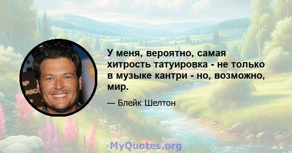 У меня, вероятно, самая хитрость татуировка - не только в музыке кантри - но, возможно, мир.