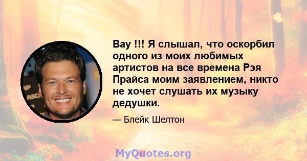 Вау !!! Я слышал, что оскорбил одного из моих любимых артистов на все времена Рэя Прайса моим заявлением, никто не хочет слушать их музыку дедушки.