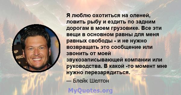 Я люблю охотиться на оленей, ловить рыбу и ездить по задним дорогам в моем грузовике. Все эти вещи в основном равны для меня равных свободы - и не нужно возвращать это сообщение или звонить от моей звукозаписывающей