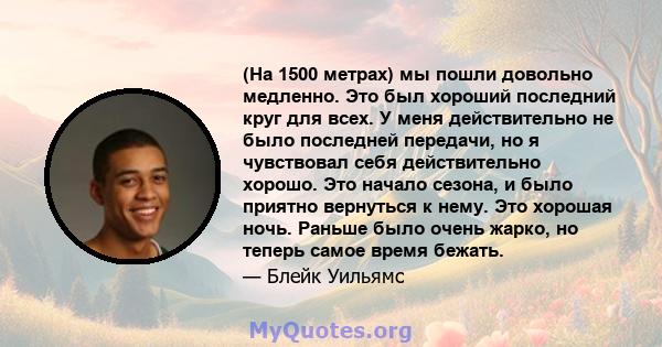 (На 1500 метрах) мы пошли довольно медленно. Это был хороший последний круг для всех. У меня действительно не было последней передачи, но я чувствовал себя действительно хорошо. Это начало сезона, и было приятно