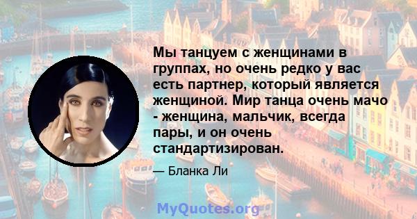 Мы танцуем с женщинами в группах, но очень редко у вас есть партнер, который является женщиной. Мир танца очень мачо - женщина, мальчик, всегда пары, и он очень стандартизирован.