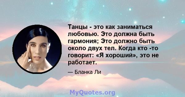 Танцы - это как заниматься любовью. Это должна быть гармония; Это должно быть около двух тел. Когда кто -то говорит: «Я хороший», это не работает.