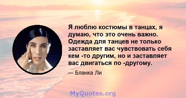 Я люблю костюмы в танцах, я думаю, что это очень важно. Одежда для танцев не только заставляет вас чувствовать себя кем -то другим, но и заставляет вас двигаться по -другому.