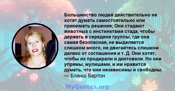 Большинство людей действительно не хотят думать самостоятельно или принимать решения; Они стадают животных с инстинктами стада, чтобы держать в середине группы, где она самая безопасная, не выделяется слишком много, не