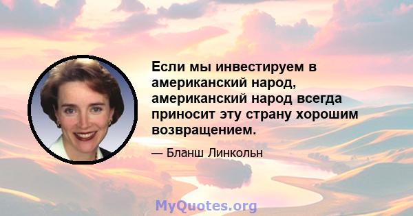 Если мы инвестируем в американский народ, американский народ всегда приносит эту страну хорошим возвращением.