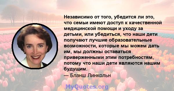 Независимо от того, убедится ли это, что семьи имеют доступ к качественной медицинской помощи и уходу за детьми, или убедиться, что наши дети получают лучшие образовательные возможности, которые мы можем дать им, мы