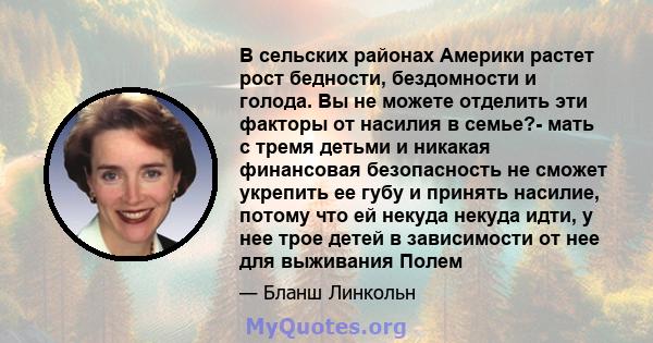 В сельских районах Америки растет рост бедности, бездомности и голода. Вы не можете отделить эти факторы от насилия в семье?- мать с тремя детьми и никакая финансовая безопасность не сможет укрепить ее губу и принять