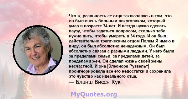 Что ж, реальность ее отца заключалась в том, что он был очень больным алкоголиком, который умер в возрасте 34 лет. И всегда нужно сделать паузу, чтобы задаться вопросом, сколько тебе нужно пить, чтобы умереть в 34 года. 