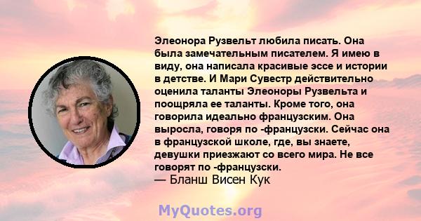 Элеонора Рузвельт любила писать. Она была замечательным писателем. Я имею в виду, она написала красивые эссе и истории в детстве. И Мари Сувестр действительно оценила таланты Элеоноры Рузвельта и поощряла ее таланты.