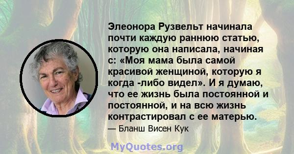 Элеонора Рузвельт начинала почти каждую раннюю статью, которую она написала, начиная с: «Моя мама была самой красивой женщиной, которую я когда -либо видел». И я думаю, что ее жизнь была постоянной и постоянной, и на