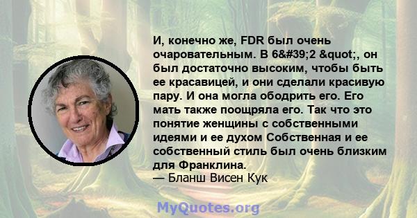 И, конечно же, FDR был очень очаровательным. В 6'2 ", он был достаточно высоким, чтобы быть ее красавицей, и они сделали красивую пару. И она могла ободрить его. Его мать также поощряла его. Так что это понятие 