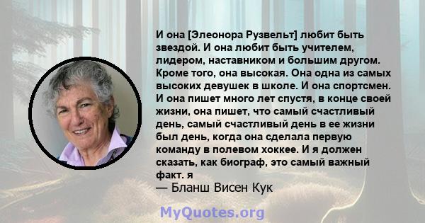 И она [Элеонора Рузвельт] любит быть звездой. И она любит быть учителем, лидером, наставником и большим другом. Кроме того, она высокая. Она одна из самых высоких девушек в школе. И она спортсмен. И она пишет много лет