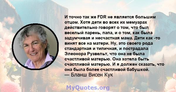 И точно так же FDR не является большим отцом. Хотя дети во всех их мемуарах действительно говорят о том, что был веселый парень, папа, и о том, как была задумчивая и несчастная мама. Дети как -то винят все на матери.