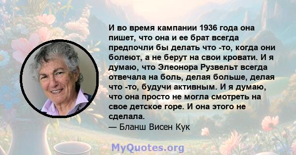 И во время кампании 1936 года она пишет, что она и ее брат всегда предпочли бы делать что -то, когда они болеют, а не берут на свои кровати. И я думаю, что Элеонора Рузвельт всегда отвечала на боль, делая больше, делая