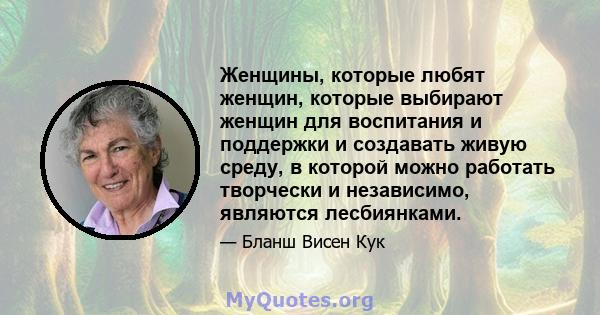 Женщины, которые любят женщин, которые выбирают женщин для воспитания и поддержки и создавать живую среду, в которой можно работать творчески и независимо, являются лесбиянками.