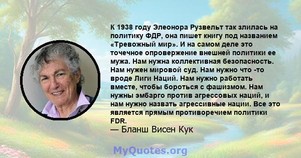 К 1938 году Элеонора Рузвельт так злилась на политику ФДР, она пишет книгу под названием «Тревожный мир». И на самом деле это точечное опровержение внешней политики ее мужа. Нам нужна коллективная безопасность. Нам