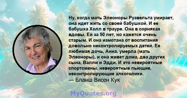 Ну, когда мать Элеоноры Рузвельта умирает, она идет жить со своей бабушкой. И ее бабушка Холл в трауре. Она в сорняках вдовы. Ей за 50 лет, но кажется очень старым. И она измотана от воспитания довольно неконтролируемых 