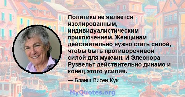 Политика не является изолированным, индивидуалистическим приключением. Женщинам действительно нужно стать силой, чтобы быть противоречивой силой для мужчин. И Элеонора Рузвельт действительно динамо и конец этого усилия.