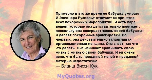 Примерно в это же время ее бабушка умирает. И Элеонора Рузвельт отвечает за принятие всех похоронных мероприятий. И есть пара вещей, которые она действительно понимает, поскольку она созерцает жизнь своей бабушки и